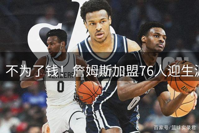 不为了钱！詹姆斯加盟76人迎生涯最低薪资 新赛季年薪388万