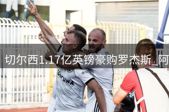 切尔西1.17亿英镑豪购罗杰斯 阿根廷射手加尔纳乔转投维拉