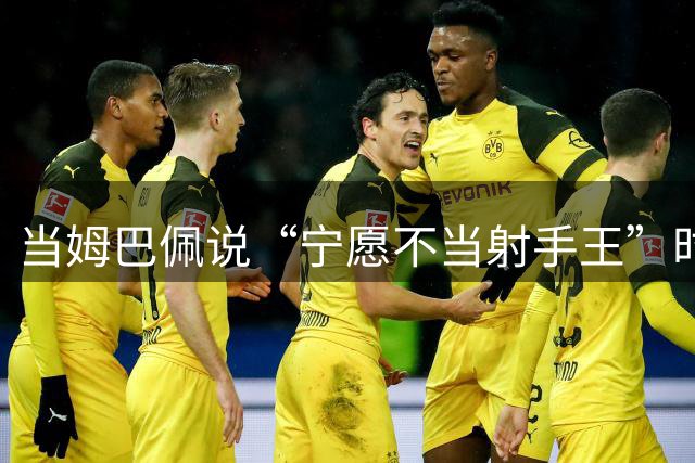 当姆巴佩说“宁愿不当射手王”时，他道出了足球最残酷的真相