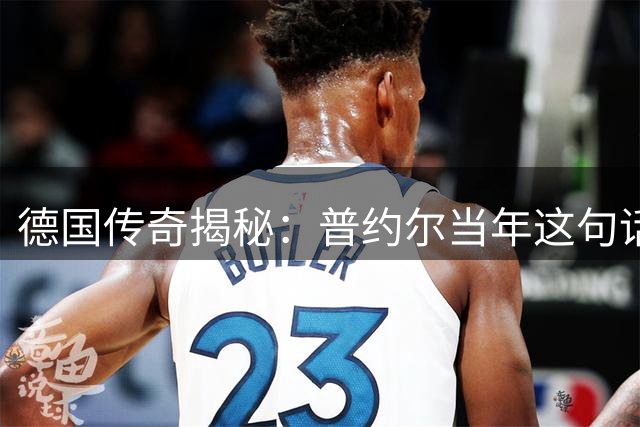 德国传奇揭秘：普约尔当年这句话 竟预言西班牙足球蜕变之路
