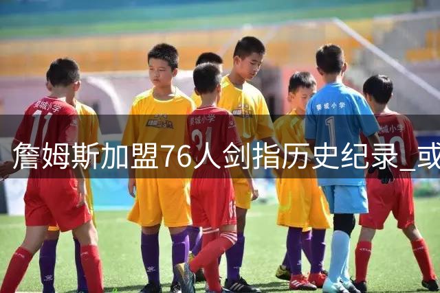 詹姆斯加盟76人剑指历史纪录 或成首位四队夺冠传奇球员