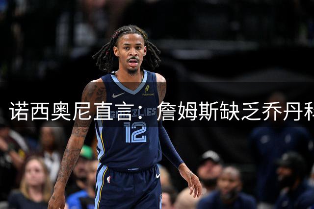 诺西奥尼直言：詹姆斯缺乏乔丹科比的"杀手本能