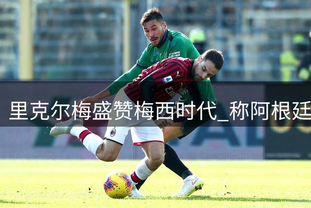里克尔梅盛赞梅西时代 称阿根廷足球迎来全新黄金期