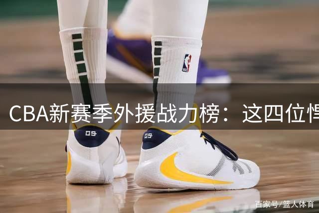CBA新赛季外援战力榜：这四位悍将或成各队胜负手